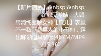 【新片速遞】&nbsp;&nbsp; ⚫️⚫️⚫️终究反差婊，大眼睛清纯露脸女神【钦儿】表里不一私下是男人的小母狗，露出啪啪道具紫薇[487M/MP4/15:36]