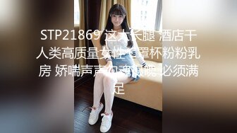 STP21869 这大长腿 酒店干人类高质量女性 C罩杯粉粉乳房 娇喘声声勾魂摄魄 必须满足