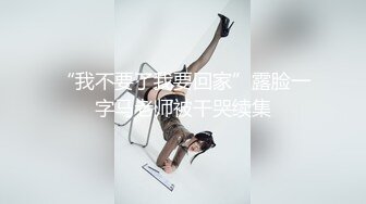 “我不要了我要回家”露脸一字马老师被干哭续集