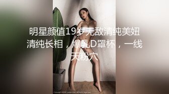 明星颜值19岁无敌清纯美妞清纯长相，爆乳D罩杯，一线天粉穴