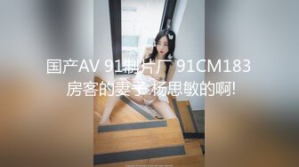 国产AV 91制片厂 91CM183 房客的妻子 杨思敏的啊!