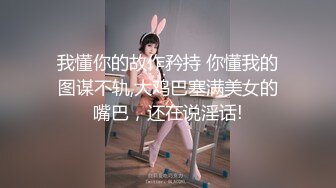 我懂你的故作矜持 你懂我的图谋不轨,大鸡巴塞满美女的嘴巴，还在说淫话!