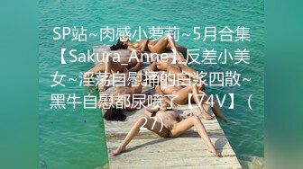 SP站~肉感小萝莉~5月合集【Sakura_Anne】反差小美女~淫荡自慰捅的白浆四散~黑牛自慰都尿喷了【74V】 (27)