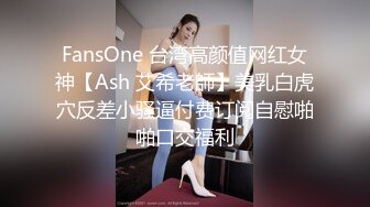 FansOne 台湾高颜值网红女神【Ash 艾希老師】美乳白虎穴反差小骚逼付费订阅自慰啪啪口交福利