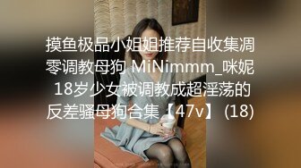 摸鱼极品小姐姐推荐自收集凋零调教母狗 MiNimmm_咪妮 18岁少女被调教成超淫荡的反差骚母狗合集【47v】 (18)