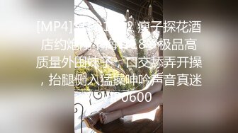 [MP4]STP31292 瘦子探花酒店约炮刚下海??18岁极品高质量外围妹子，口交舔弄开操，抬腿侧入猛操呻吟声音真迷人 VIP0600