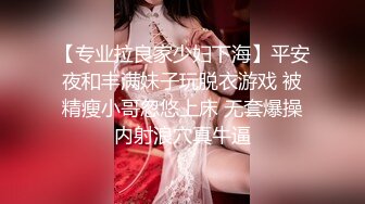 【专业拉良家少妇下海】平安夜和丰满妹子玩脱衣游戏 被精瘦小哥忽悠上床 无套爆操内射浪穴真牛逼