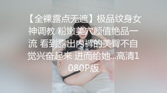 【全裸露点无遮】极品纹身女神调教 粉嫩美穴颜值绝品一流 看到露出内裤的美臀不自觉兴奋起来 进而给她...高清1080P版