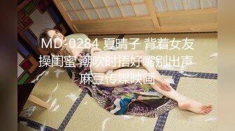 MD-0284 夏晴子 背着女友操闺蜜 潮吹时捂好嘴别出声 麻豆传媒映画