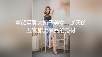 童颜巨乳大奶子美女，逆天的五官加上极品的身材