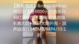 【新片速遞】&nbsp;&nbsp;探花小飞哥3000元约炮系列网红留学生下海兼职 高颜值丰满大奶+极品大奶外围 - 浪声浪语[1340MB/MP4/59:18]