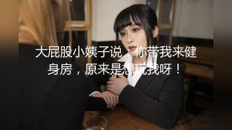 大屁股小姨子说：你带我来健身房，原来是想玩我呀！