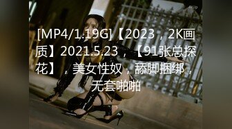 [MP4/1.19G]【2023，2K画质】2021.5.23，【91张总探花】，美女性奴，舔脚捆绑，无套啪啪