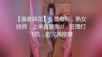 【强者探花】新晋老哥，熟女技师，上来直接掏JJ，狂撸打飞机，射完再按摩