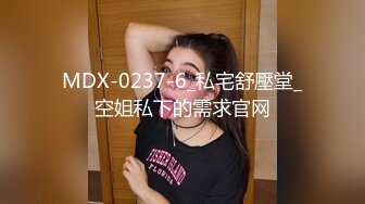 MDX-0237-6_私宅舒壓堂_空姐私下的需求官网