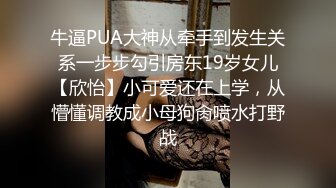 牛逼PUA大神从牵手到发生关系一步步勾引房东19岁女儿【欣怡】小可爱还在上学，从懵懂调教成小母狗肏喷水打野战