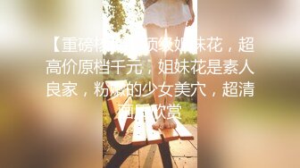 【重磅核弹】顶级姐妹花，超高价原档千元，姐妹花是素人良家，粉嫩的少女美穴，超清画质欣赏