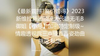 《最新震撼?高价购得》2023新维拉舞团顶流大长腿无毛B御姐【小兮】加密特定制级~情趣透视露三点搔首弄姿劲曲挑逗 私定