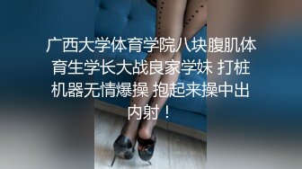 广西大学体育学院八块腹肌体育生学长大战良家学妹 打桩机器无情爆操 抱起来操中出内射！