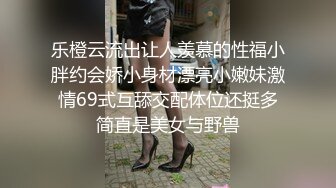 乐橙云流出让人羡慕的性福小胖约会娇小身材漂亮小嫩妹激情69式互舔交配体位还挺多简直是美女与野兽