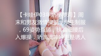 【卡哇伊03年娇小萝莉】周末和男友激情操逼，学生制服，69姿势互舔，扶着细腰后入爆操，娇滴滴呻吟更是诱人