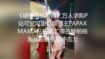 《硬核精品重磅》万人求购P站可盐可甜电臀博主PAPAXMAMA私拍第二弹各种啪啪激战超强视觉冲击力