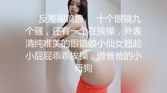 ❤️反差眼镜娘❤️十个眼镜九个骚，还有一个在挨操，外表清纯唯美的眼镜娘小仙女翘起小屁屁乖乖挨操，做爸爸的小母狗