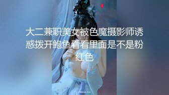 大二兼职美女被色魔摄影师诱惑拨开鲍鱼看看里面是不是粉红色