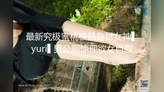 最新究极蜜桃极品身材女神▌yuri▌男公厕惊现欲女自慰