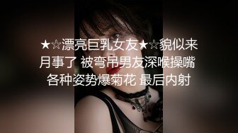 ★☆漂亮巨乳女友★☆貌似来月事了 被弯吊男友深喉操嘴 各种姿势爆菊花 最后内射