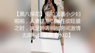 【黑八探花】偷拍风骚小少妇啪啪，人妻正是饥渴性欲旺盛之时，满足呻吟响彻房间激情无限视觉盛宴【水印】