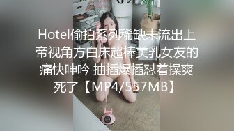 Hotel偷拍系列稀缺未流出上帝视角方白床超棒美乳女友的痛快呻吟 抽插爆插怼着操爽死了【MP4/557MB】