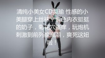 清纯小美女CD莫瑜 性感的小美腿穿上丝袜，紫色内衣挺挺的奶子，菊花穴瘙痒，玩炮机刺激到前列腺高潮，爽死这妞啦！