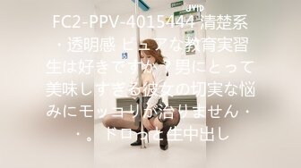 FC2-PPV-4015444 清楚系・透明感 ピュアな教育実習生は好きですか？男にとって美味しすぎる彼女の切実な悩みにモッコリが治りません・・。ドロっと生中出し