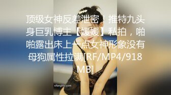 顶级女神反差泄密！推特九头身巨乳博主【媛媛】私拍，啪啪露出床上一点女神形象没有母狗属性拉满[RF/MP4/918MB]