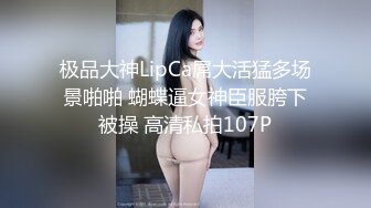 极品大神LipCa屌大活猛多场景啪啪 蝴蝶逼女神臣服胯下被操 高清私拍107P