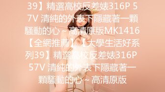 39】精選高校反差婊316P 57V 清純的外表下隱藏著一顆騷動的心～高清原版MK1416【全網推薦】【大學生活好系列39】精選高校反差婊316P 57V 清純的外表下隱藏著一顆騷動的心～高清原版