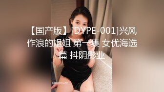 【国产版】[DYPE-001]兴风作浪的姐姐 第一集 女优海选篇 抖阴影业