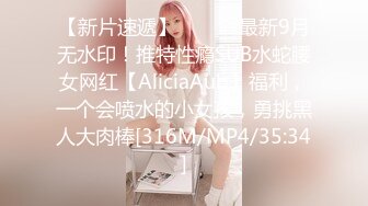 【新片速遞】 ⚫️⚫️最新9月无水印！推特性瘾SUB水蛇腰女网红【AliciaAub】福利，一个会喷水的小女孩，勇挑黑人大肉棒[316M/MP4/35:34]