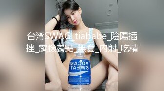 台湾SWAG_tiababe_陰陽插挫_露臉露點_無套_內射_吃精