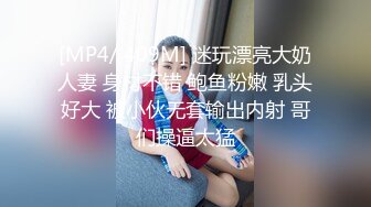 [MP4/ 409M] 迷玩漂亮大奶人妻 身材不错 鲍鱼粉嫩 乳头好大 被小伙无套输出内射 哥们操逼太猛