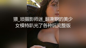 猥_琐摄影师迷_翻兼职的美少女模特趴光了各种玩完整版