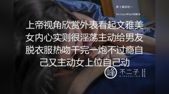 上帝视角欣赏外表看起文雅美女内心实则很淫荡主动给男友脱衣服热吻干完一炮不过瘾自己又主动女上位自己动