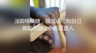 淫脚棒棒糖，骚淫小母狗自己抱起双腿让你长驱直入