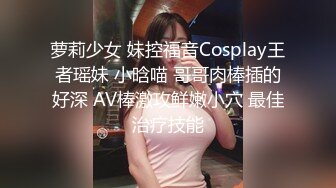 萝莉少女 妹控福音Cosplay王者瑶妹 小晗喵 哥哥肉棒插的好深 AV棒激攻鲜嫩小穴 最佳治疗技能