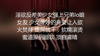 淫欲反差美少女强上兄弟lo娘女友 少女曼妙的身姿让人欲火焚身 提屌就干，软糯滚烫蜜道操到腿软 顶宫灌精