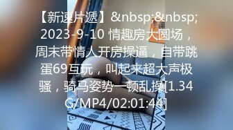 【新速片遞】&nbsp;&nbsp; 2023-9-10 情趣房大圆场，周末带情人开房操逼，自带跳蛋69互玩，叫起来超大声极骚，骑马姿势一顿乱操[1.34G/MP4/02:01:44]