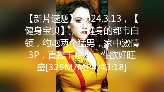 【新片速遞】 2024.3.13，【健身宝贝】，爱健身的都市白领，约炮两个猛男，家中激情3P，直接干喷水，性欲好旺盛[329M/MP4/43:18]