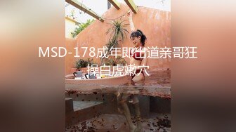 MSD-178成年即出道亲哥狂操白虎嫩穴