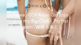 Taiwan CCR Asian Girl Enjoying my Big Cock - PsychopornTW せるあど